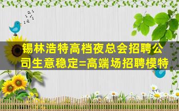 锡林浩特高档夜总会招聘公司生意稳定=高端场招聘模特